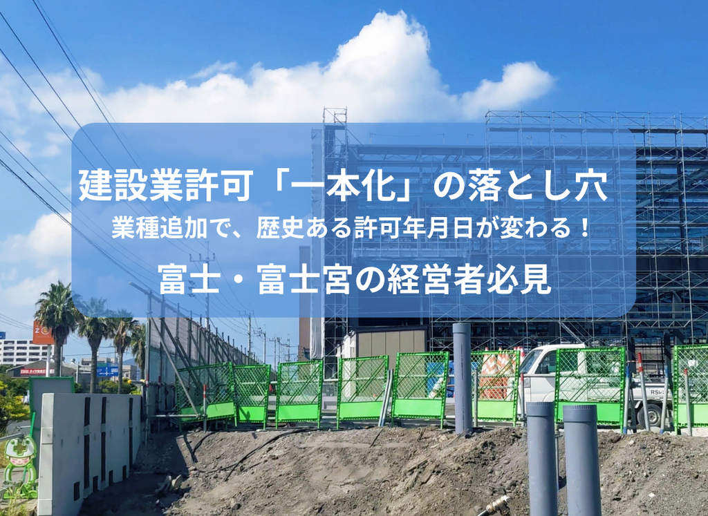 建設業許可「一本化」の落とし穴。業種追加で、歴史ある許可年月日が変わる！富士・富士宮の経営者必見